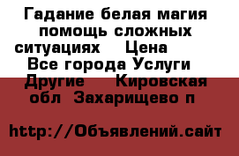 Гадание белая магия помощь сложных ситуациях  › Цена ­ 500 - Все города Услуги » Другие   . Кировская обл.,Захарищево п.